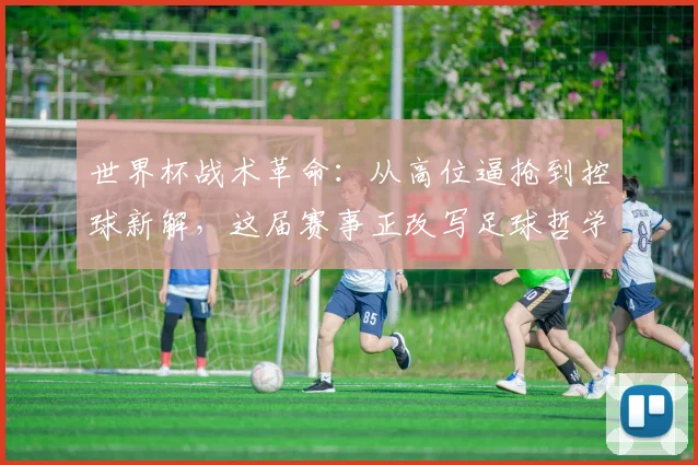 世界杯战术革命：从高位逼抢到控球新解，这届赛事正改写足球哲学