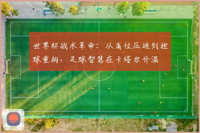 世界杯战术革命：从高位压迫到控球重构，足球智慧在卡塔尔升温